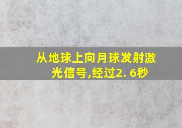 从地球上向月球发射激光信号,经过2. 6秒